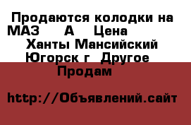 Продаются колодки на МАЗ 6312А9 › Цена ­ 45 000 - Ханты-Мансийский, Югорск г. Другое » Продам   